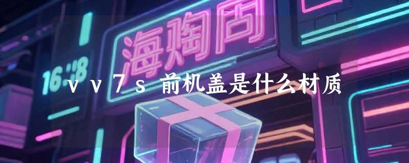 vv7s前机盖是什么材质