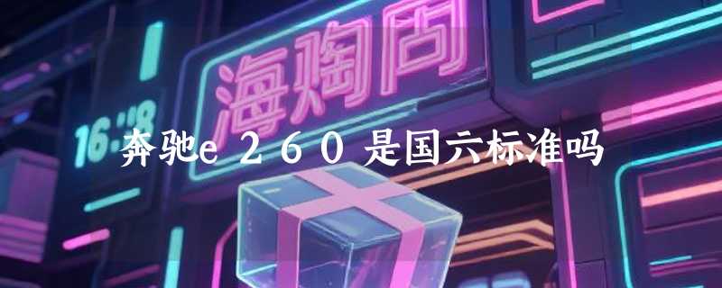 奔驰e260是国六标准吗