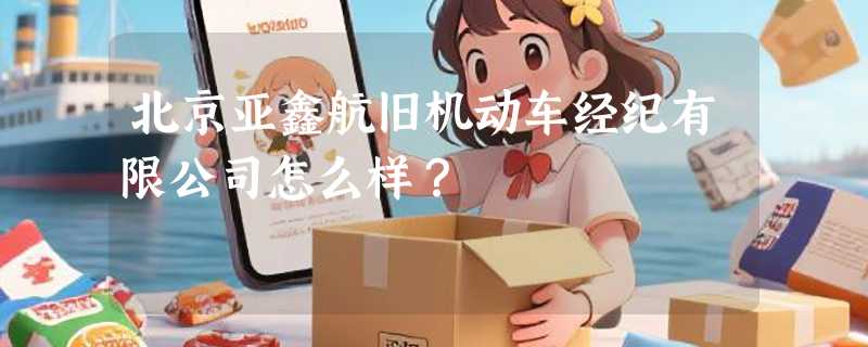 北京亚鑫航旧机动车经纪有限公司怎么样？