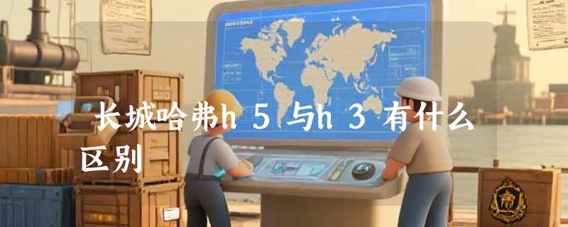 长城哈弗h5与h3有什么区别