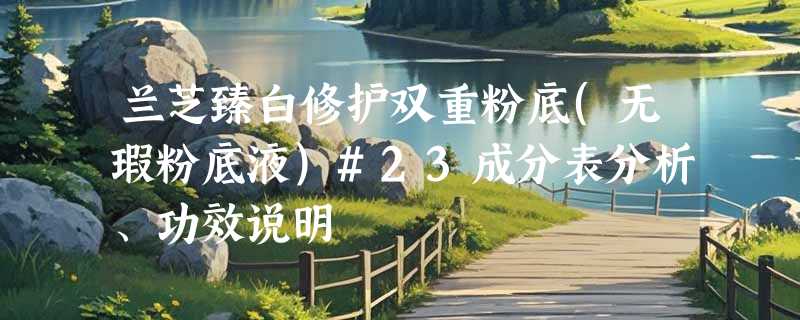 兰芝臻白修护双重粉底(无瑕粉底液)#23成分表分析、功效说明
