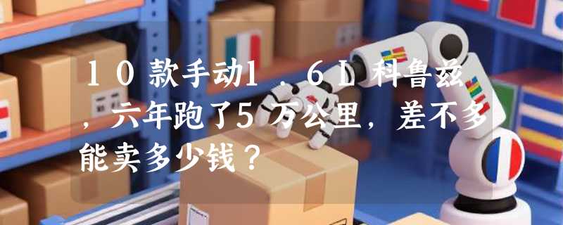 10款手动1.6L科鲁兹，六年跑了5万公里，差不多能卖多少钱？