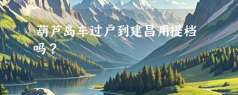 葫芦岛车过户到建昌用提档吗？