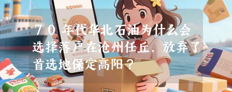 70年代华北石油为什么会选择落户在沧州任丘，放弃了首选地保定高阳？
