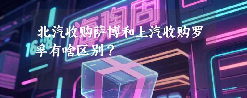 北汽收购萨博和上汽收购罗孚有啥区别？