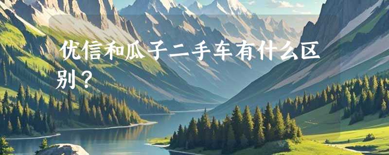优信和瓜子二手车有什么区别？