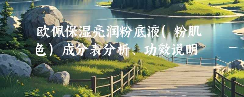 欧佩保湿亮润粉底液(粉肌色)成分表分析、功效说明