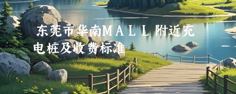 东莞市华南MALL附近充电桩及收费标准