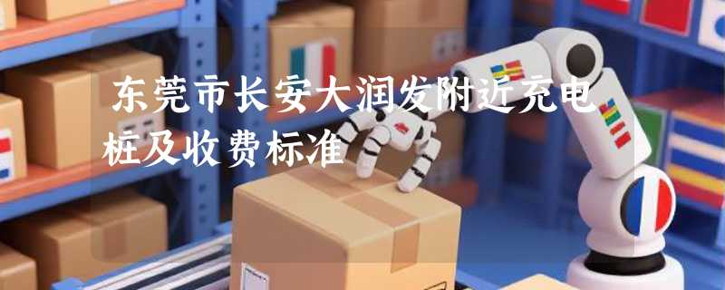 东莞市长安大润发附近充电桩及收费标准