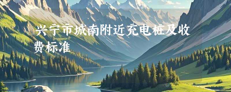 兴宁市城南附近充电桩及收费标准
