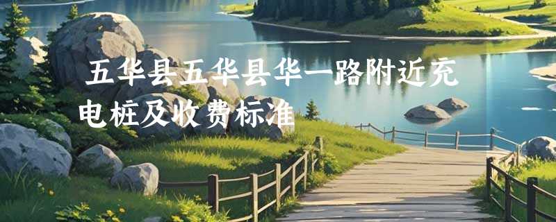 五华县五华县华一路附近充电桩及收费标准
