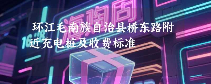 环江毛南族自治县桥东路附近充电桩及收费标准