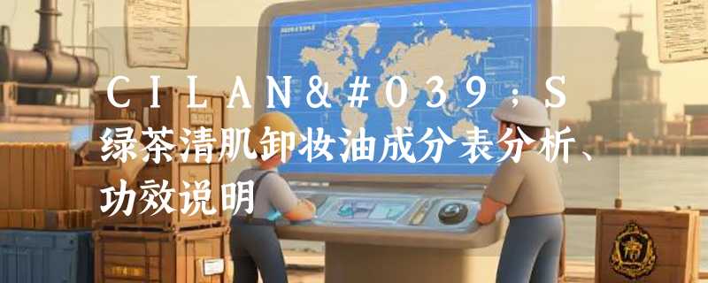 CILAN'S绿茶清肌卸妆油成分表分析、功效说明