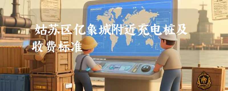 姑苏区亿象城附近充电桩及收费标准
