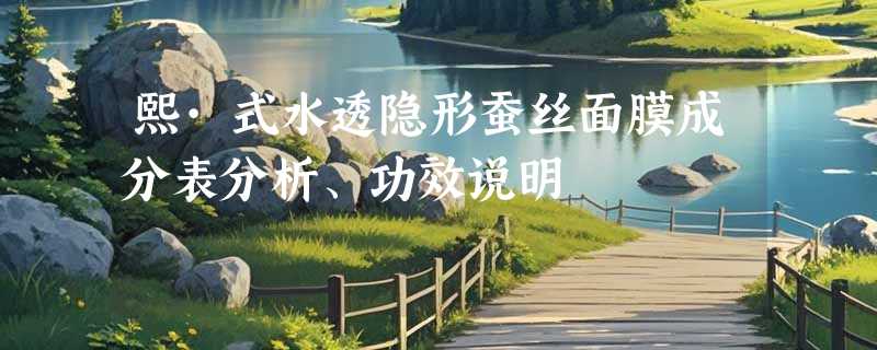 熙·式水透隐形蚕丝面膜成分表分析、功效说明