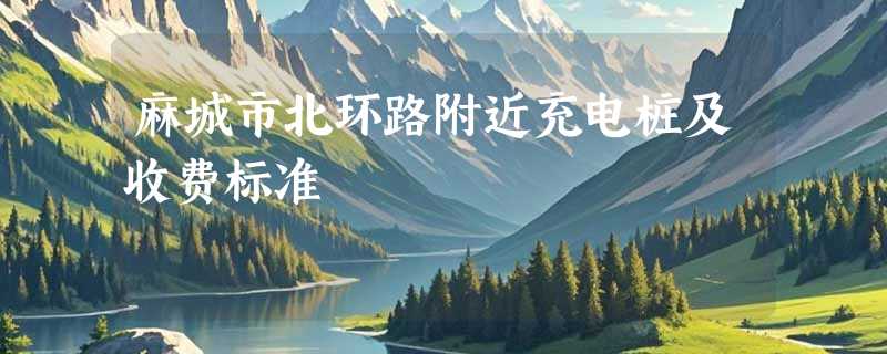 麻城市北环路附近充电桩及收费标准