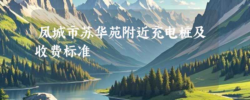 凤城市苏华苑附近充电桩及收费标准