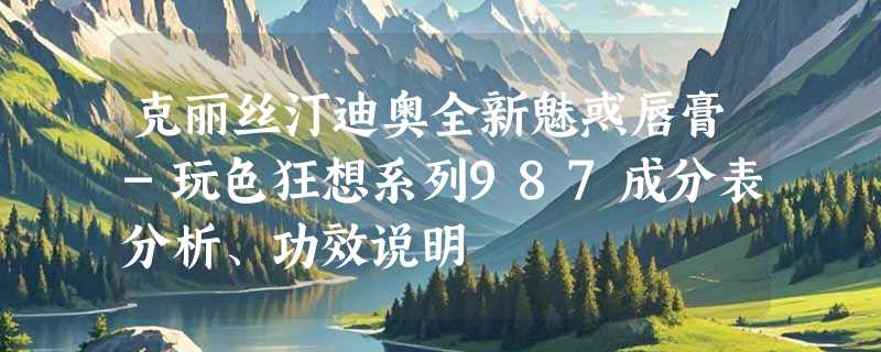 克丽丝汀迪奥全新魅惑唇膏-玩色狂想系列987成分表分析、功效说明