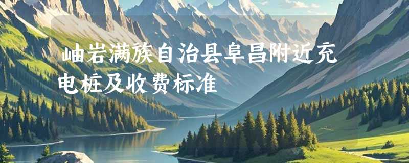 岫岩满族自治县阜昌附近充电桩及收费标准
