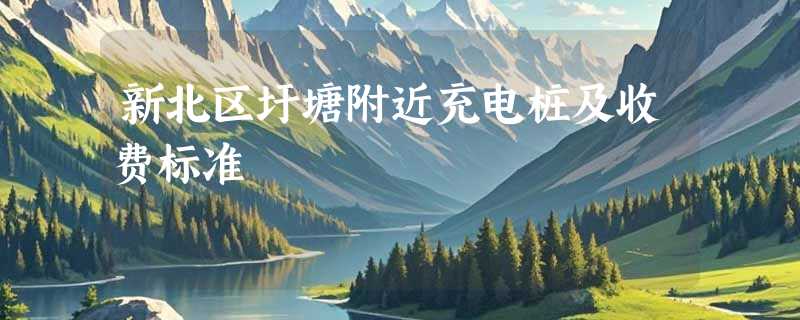 新北区圩塘附近充电桩及收费标准