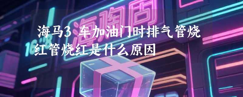 海马3车加油门时排气管烧红管烧红是什么原因