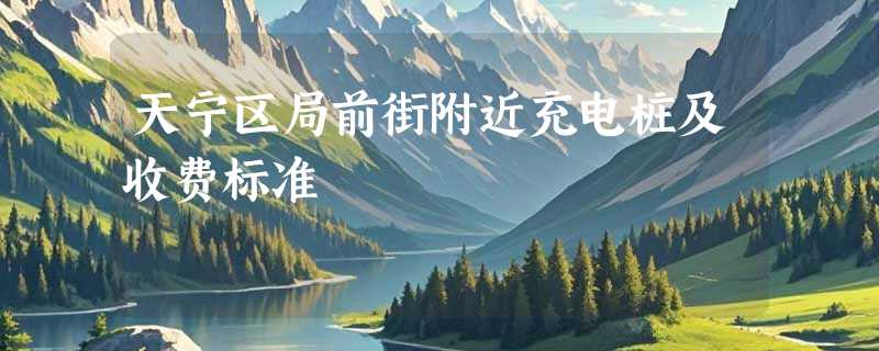 天宁区局前街附近充电桩及收费标准