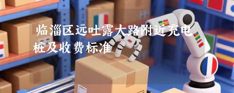 临淄区远吐露大路附近充电桩及收费标准