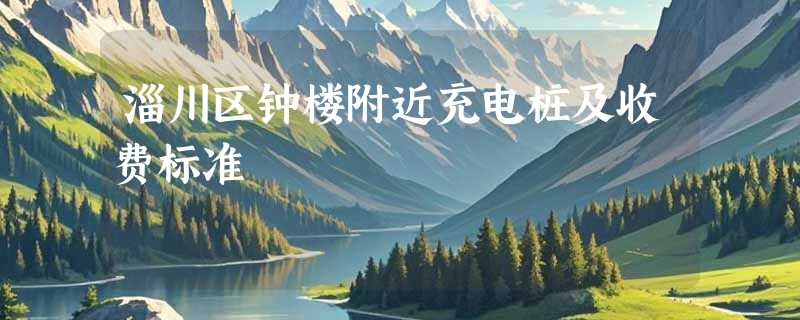 淄川区钟楼附近充电桩及收费标准