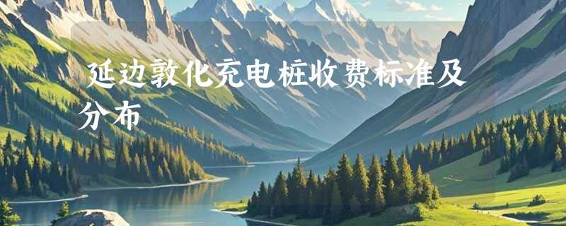 延边敦化充电桩收费标准及分布