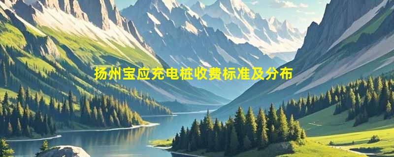 扬州宝应充电桩收费标准及分布