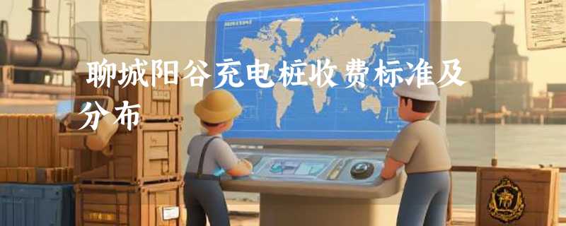 聊城阳谷充电桩收费标准及分布