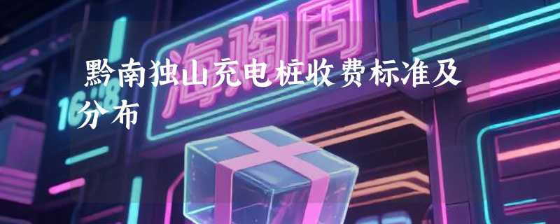 黔南独山充电桩收费标准及分布