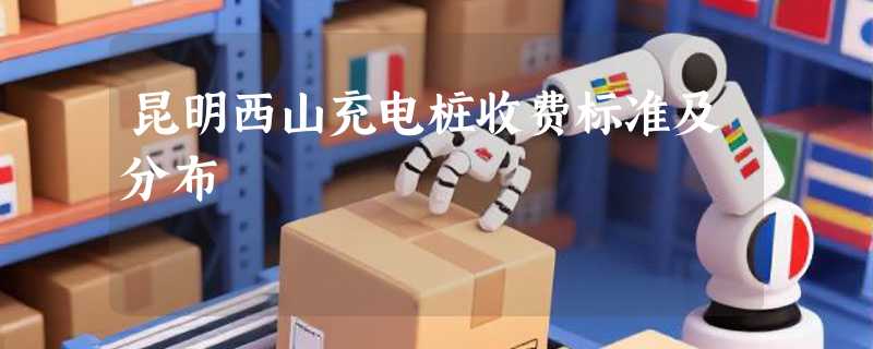 昆明西山充电桩收费标准及分布