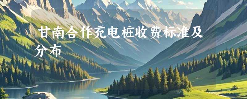 甘南合作充电桩收费标准及分布