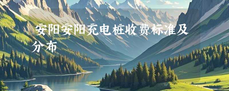 安阳安阳充电桩收费标准及分布