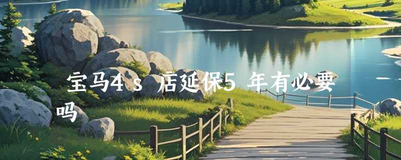 宝马4s店延保5年有必要吗
