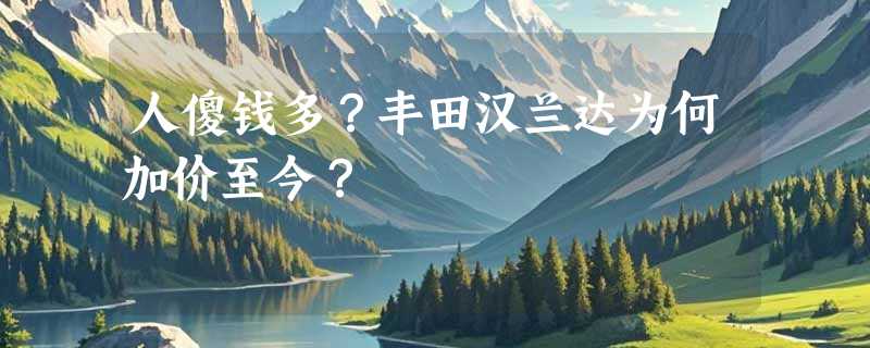 人傻钱多？丰田汉兰达为何加价至今？