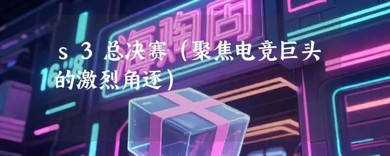 s3总决赛（聚焦电竞巨头的激烈角逐）