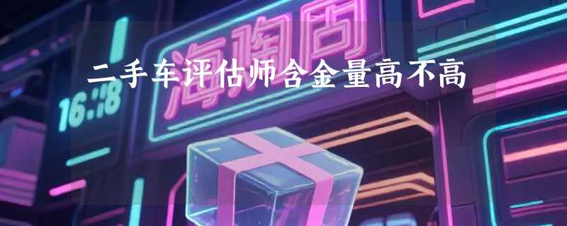 二手车评估师含金量高不高
