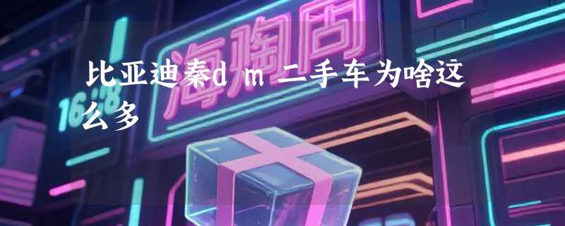 比亚迪秦dm二手车为啥这么多