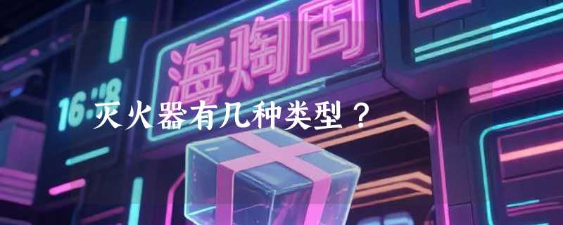 灭火器有几种类型？