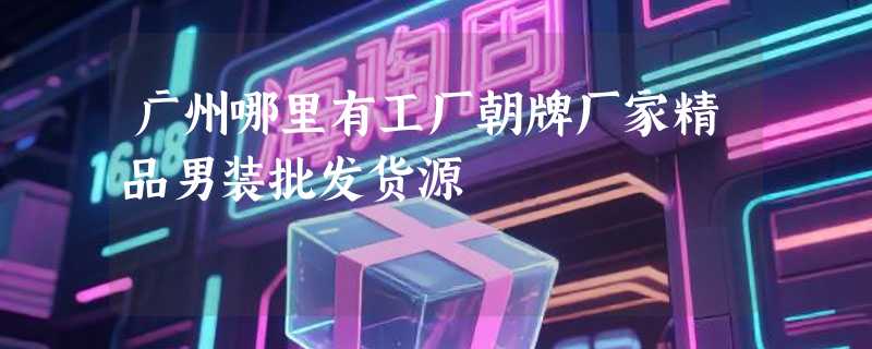 广州哪里有工厂朝牌厂家精品男装批发货源