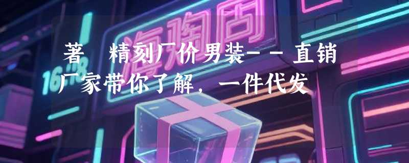 著偧精刻厂价男装--直销厂家带你了解，一件代发