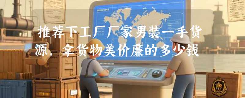 推荐下工厂厂家男装一手货源,拿货物美价廉的多少钱