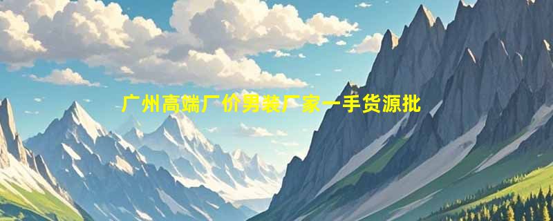 广州高端厂价男装厂家一手货源批发