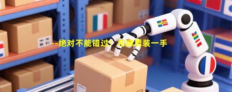 --绝对不能错过！名牌男装一手货源，一件代发免费招代理