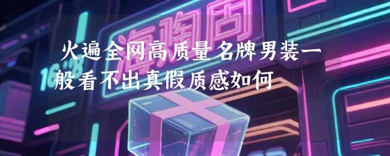 火遍全网高质量名牌男装一般看不出真假质感如何
