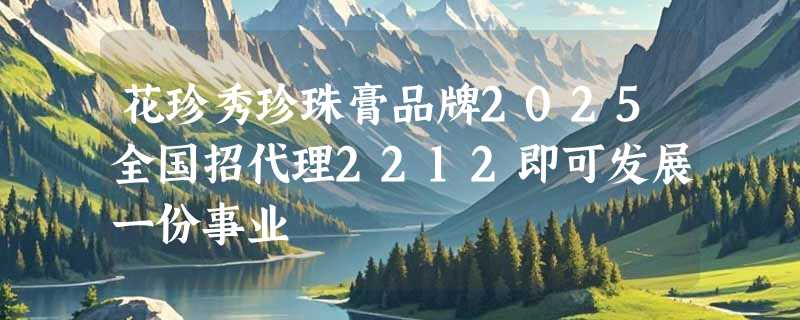 花珍秀珍珠膏品牌2025全国招代理2212即可发展一份事业