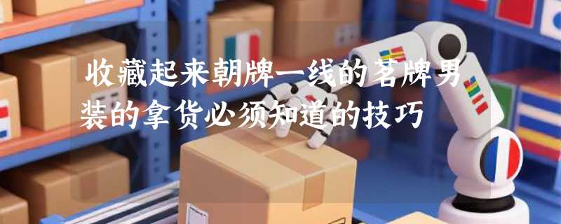 收藏起来朝牌一线的茗牌男装的拿货必须知道的技巧