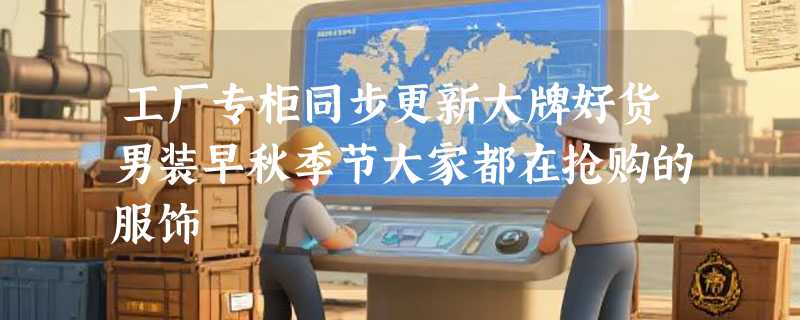 工厂专柜同步更新大牌好货男装早秋季节大家都在抢购的服饰
